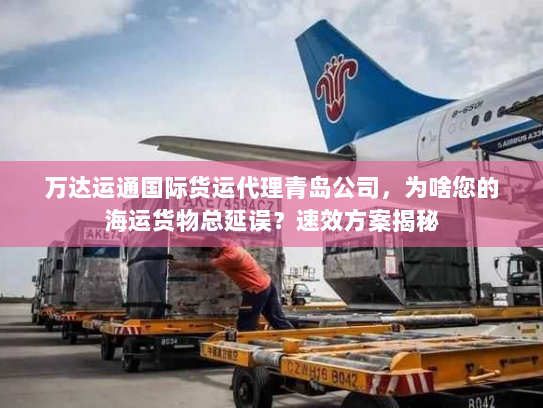 万达运通国际货运代理青岛公司,为啥您的海运货物总延误?速效方案揭秘 万达运通国际货运代理青岛公司,为啥您的海运货物总延误?速效方案揭秘