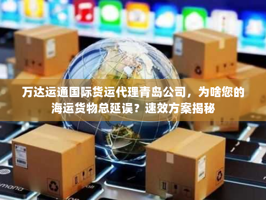 万达运通国际货运代理青岛公司,为啥您的海运货物总延误?速效方案揭秘 万达运通国际货运代理青岛公司,为啥您的海运货物总延误?速效方案揭秘