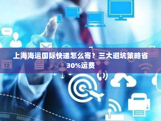 上海海运国际快递怎么寄?三大避坑策略省30%运费 上海海运国际快递怎么寄?三大避坑策略省30%运费