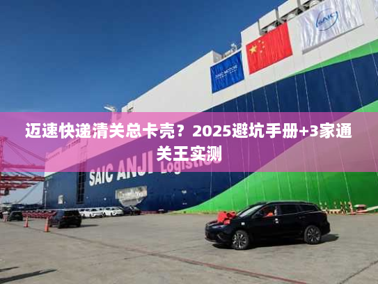 迈速快递清关总卡壳?2025避坑手册+3家通关王实测 迈速快递清关总卡壳?2025避坑手册+3家通关王实测