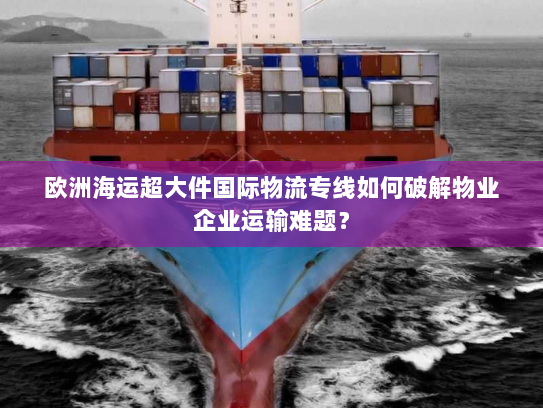 欧洲海运超大件国际物流专线如何破解物业企业运输难题? 欧洲海运超大件国际物流专线如何破解物业企业运输难题?