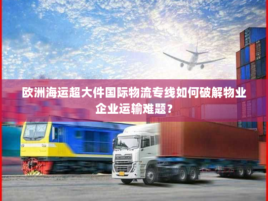 欧洲海运超大件国际物流专线如何破解物业企业运输难题? 欧洲海运超大件国际物流专线如何破解物业企业运输难题?