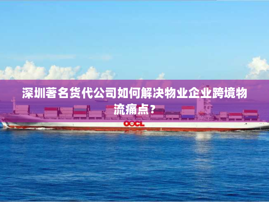 深圳著名货代公司如何解决物业企业跨境物流痛点? 深圳著名货代公司如何解决物业企业跨境物流痛点?