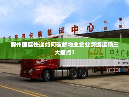 赣州国际快递如何破解物业企业跨境运输三大痛点？