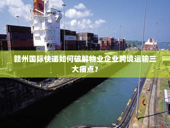赣州国际快递如何破解物业企业跨境运输三大痛点？