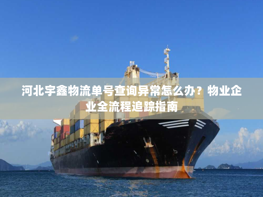河北宇鑫物流单号查询异常怎么办?物业企业全流程追踪指南 河北宇鑫物流单号查询异常怎么办?物业企业全流程追踪指南