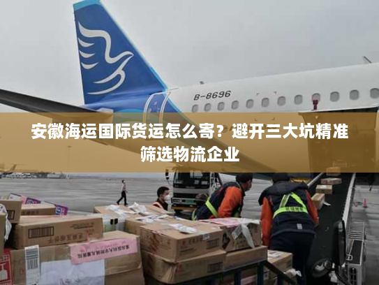 安徽海运国际货运怎么寄?避开三大坑精准筛选物流企业 安徽海运国际货运怎么寄?避开三大坑精准筛选物流企业