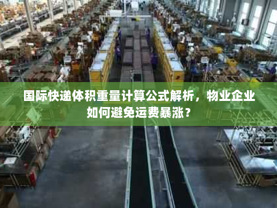 国际快递体积重量计算公式解析,物业企业如何避免运费暴涨? 国际快递体积重量计算公式解析,物业企业如何避免运费暴涨?