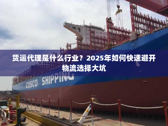 货运代理是什么行业?2025年如何快速避开物流选择大坑 货运代理是什么行业?2025年如何快速避开物流选择大坑