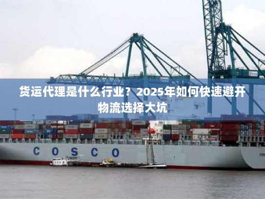 货运代理是什么行业?2025年如何快速避开物流选择大坑 货运代理是什么行业?2025年如何快速避开物流选择大坑