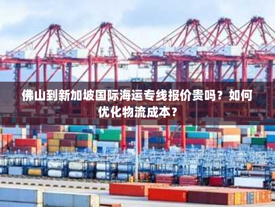 佛山到新加坡国际海运专线报价贵吗?如何优化物流成本? 佛山到新加坡国际海运专线报价贵吗?如何优化物流成本?