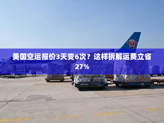 美国空运报价3天变6次?这样拆解运费立省27% 美国空运报价3天变6次?这样拆解运费立省27%