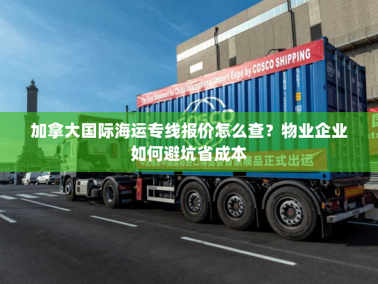 加拿大国际海运专线报价怎么查?物业企业如何避坑省成本 加拿大国际海运专线报价怎么查?物业企业如何避坑省成本