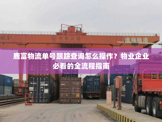 鹿富物流单号跟踪查询怎么操作？物业企业必看的全流程指南