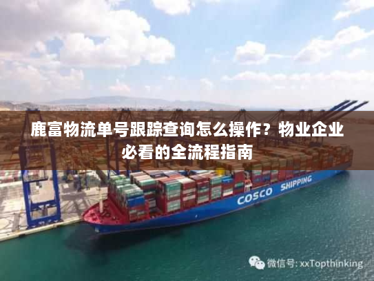 鹿富物流单号跟踪查询怎么操作？物业企业必看的全流程指南