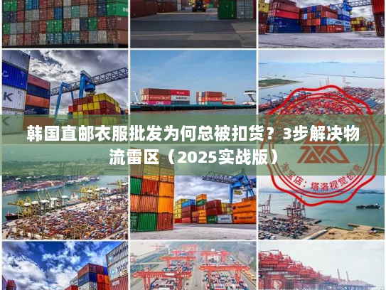韩国直邮衣服批发为何总被扣货?3步解决物流雷区(2025实战版) 韩国直邮衣服批发为何总被扣货?3步解决物流雷区(2025实战版)