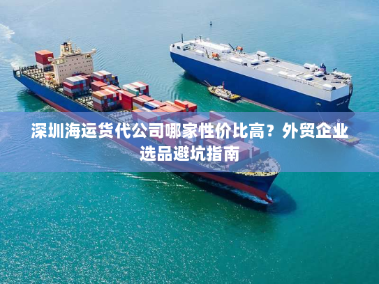 深圳海运货代公司哪家性价比高?外贸企业选品避坑指南 深圳海运货代公司哪家性价比高?外贸企业选品避坑指南