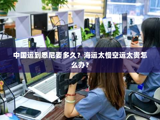 中国运到悉尼要多久?海运太慢空运太贵怎么办?