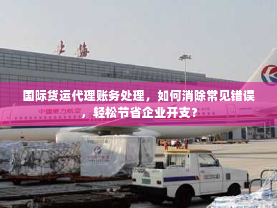 国际货运代理账务处理,如何消除常见错误,轻松节省企业开支? 国际货运代理账务处理,如何消除常见错误,轻松节省企业开支?