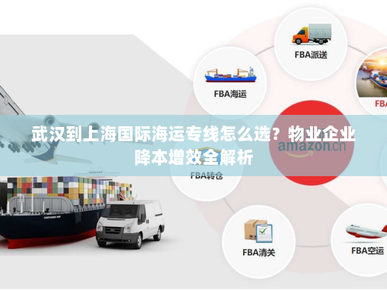 武汉到上海国际海运专线怎么选？物业企业降本增效全解析