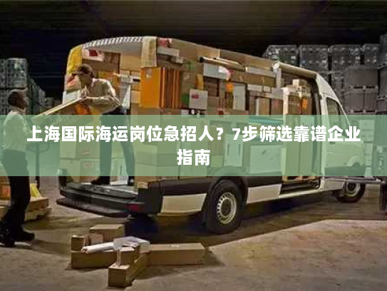 上海国际海运岗位急招人?7步筛选靠谱企业指南 上海国际海运岗位急招人?7步筛选靠谱企业指南