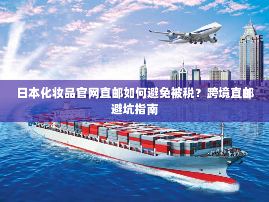 日本化妆品官网直邮如何避免被税?跨境直邮避坑指南 日本化妆品官网直邮如何避免被税?跨境直邮避坑指南