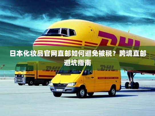 日本化妆品官网直邮如何避免被税?跨境直邮避坑指南 日本化妆品官网直邮如何避免被税?跨境直邮避坑指南