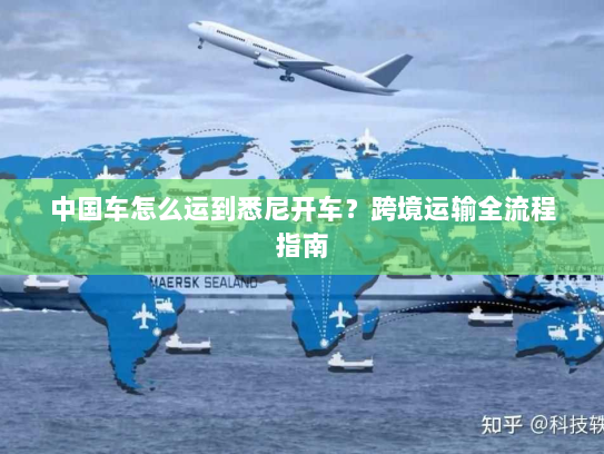 中国车怎么运到悉尼开车？跨境运输全流程指南
