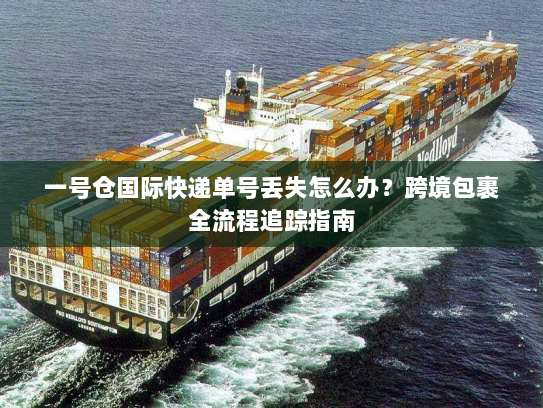 一号仓国际快递单号丢失怎么办?跨境包裹全流程追踪指南 一号仓国际快递单号丢失怎么办?跨境包裹全流程追踪指南