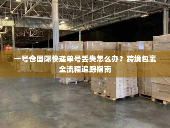 一号仓国际快递单号丢失怎么办?跨境包裹全流程追踪指南 一号仓国际快递单号丢失怎么办?跨境包裹全流程追踪指南