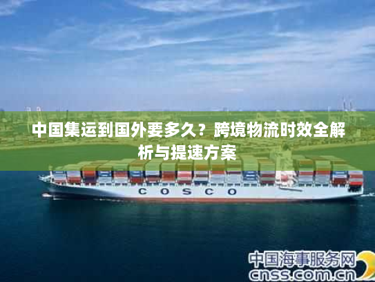 中国集运到国外要多久？跨境物流时效全解析与提速方案