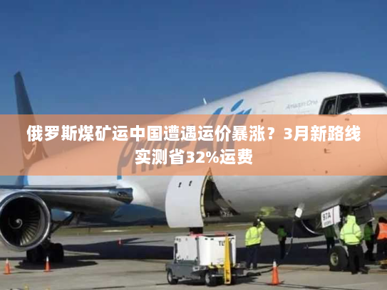 俄罗斯煤矿运中国遭遇运价暴涨?3月新路线实测省32%运费 俄罗斯煤矿运中国遭遇运价暴涨?3月新路线实测省32%运费