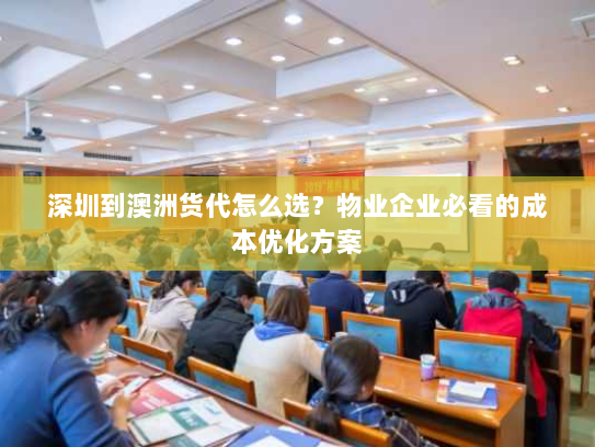 深圳到澳洲货代怎么选？物业企业必看的成本优化方案
