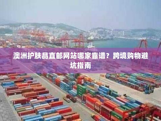 澳洲护肤品直邮网站哪家靠谱？跨境购物避坑指南
