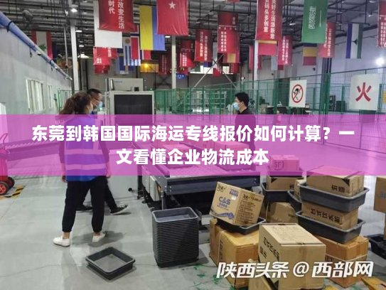 东莞到韩国国际海运专线报价如何计算？一文看懂企业物流成本