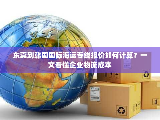 东莞到韩国国际海运专线报价如何计算？一文看懂企业物流成本