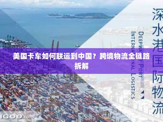 美国卡车如何联运到中国？跨境物流全链路拆解