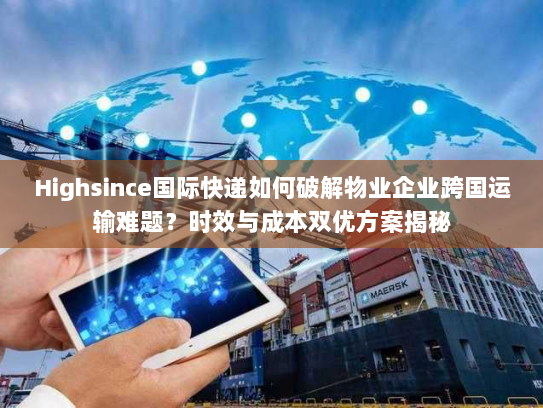 Highsince国际快递如何破解物业企业跨国运输难题？时效与成本双优方案揭秘