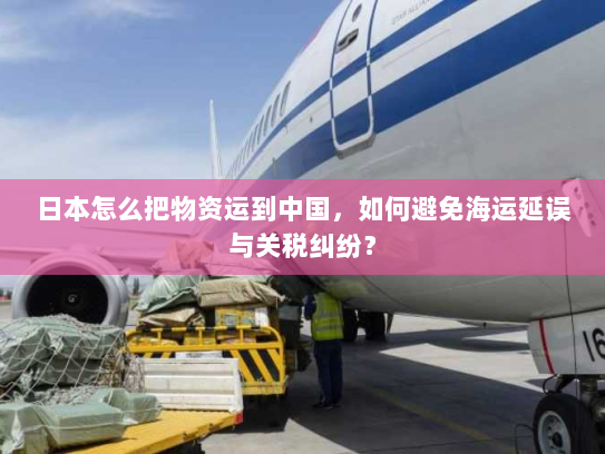 日本怎么把物资运到中国,如何避免海运延误与关税纠纷? 日本怎么把物资运到中国,如何避免海运延误与关税纠纷?