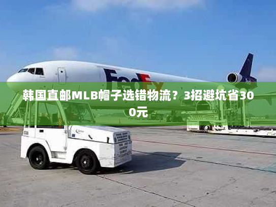 韩国直邮MLB帽子选错物流？3招避坑省300元