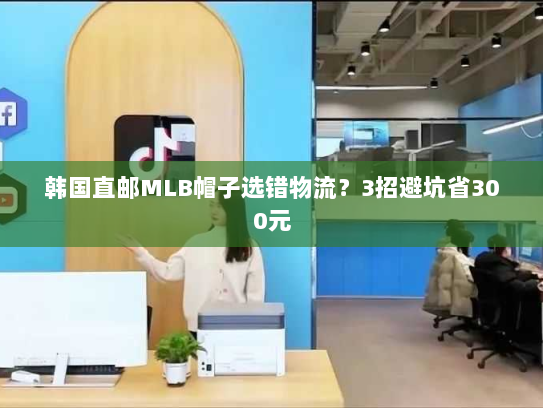 韩国直邮MLB帽子选错物流？3招避坑省300元