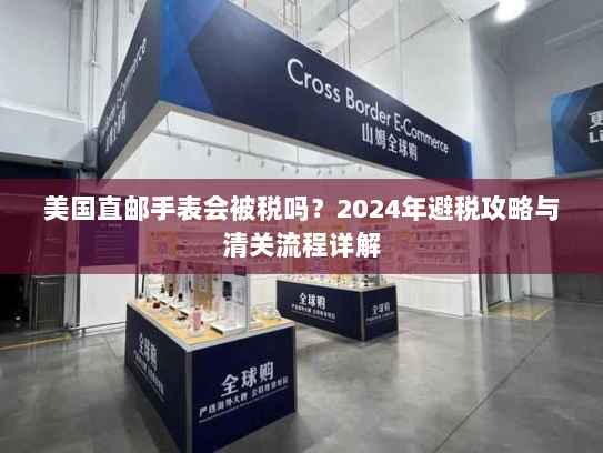 美国直邮手表会被税吗？2024年避税攻略与清关流程详解
