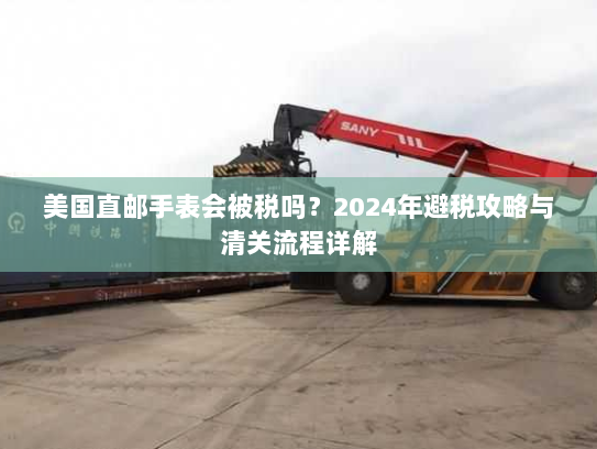 美国直邮手表会被税吗？2024年避税攻略与清关流程详解