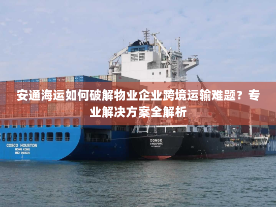 安通海运如何破解物业企业跨境运输难题？专业解决方案全解析