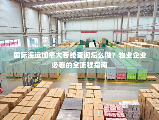 国际海运加拿大专线查询怎么做？物业企业必看的全流程指南