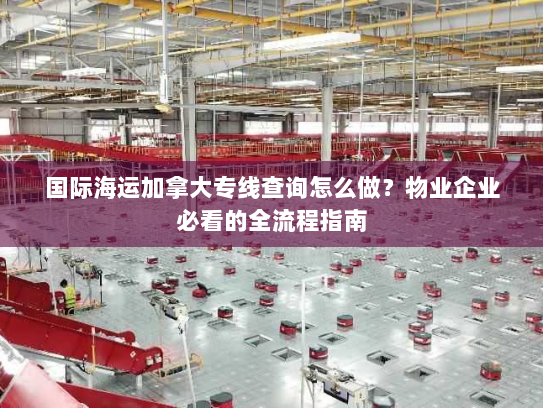 国际海运加拿大专线查询怎么做？物业企业必看的全流程指南