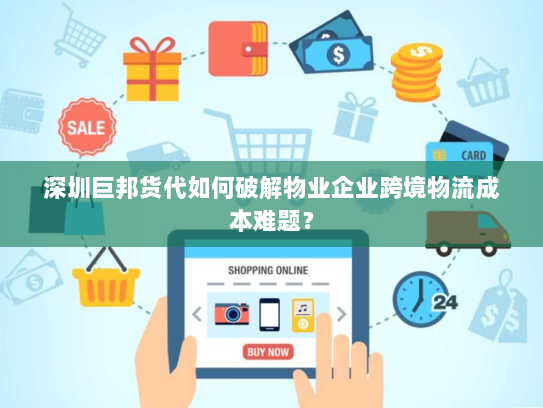 深圳巨邦货代如何破解物业企业跨境物流成本难题? 深圳巨邦货代如何破解物业企业跨境物流成本难题?