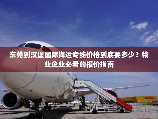 东莞到汉堡国际海运专线价格到底要多少?物业企业必看的报价指南 东莞到汉堡国际海运专线价格到底要多少?物业企业必看的报价指南