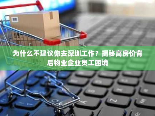 为什么不建议你去深圳工作？揭秘高房价背后物业企业员工困境