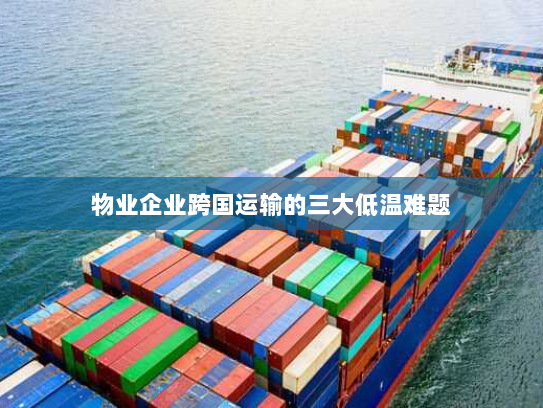 物业企业跨国运输的三大低温难题 物业企业跨国运输的三大低温难题